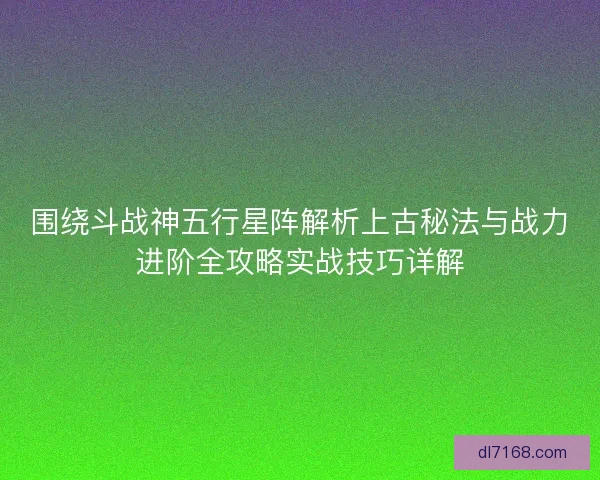 围绕斗战神五行星阵解析上古秘法与战力进阶全攻略实战技巧详解
