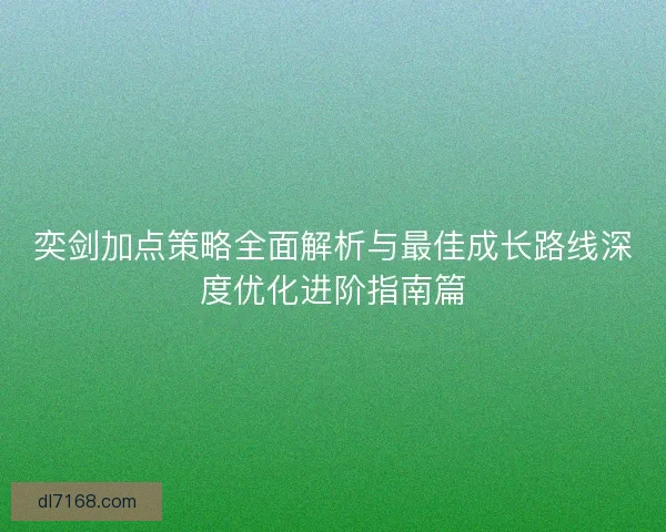 奕剑加点策略全面解析与最佳成长路线深度优化进阶指南篇