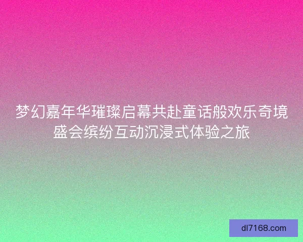梦幻嘉年华璀璨启幕共赴童话般欢乐奇境盛会缤纷互动沉浸式体验之旅