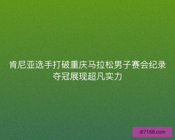 肯尼亚选手打破重庆马拉松男子赛会纪录夺冠展现超凡实力 肯尼亚选手打破重庆马拉松男子赛会纪录夺冠展现超凡实力