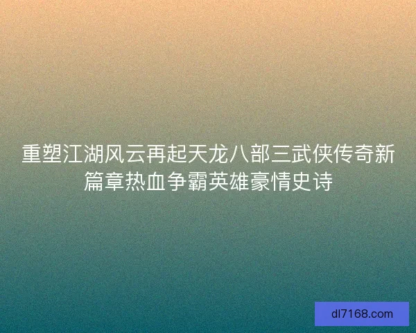 重塑江湖风云再起天龙八部三武侠传奇新篇章热血争霸英雄豪情史诗 重塑江湖风云再起天龙八部三武侠传奇新篇章热血争霸英雄豪情史诗