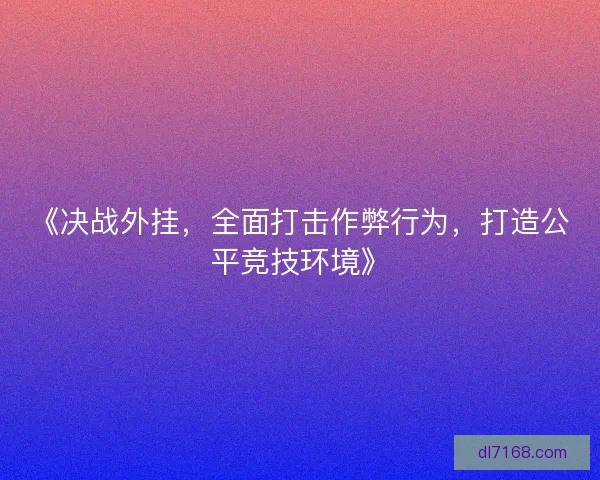 《决战外挂,全面打击作弊行为,打造公平竞技环境》 《决战外挂,全面打击作弊行为,打造公平竞技环境》