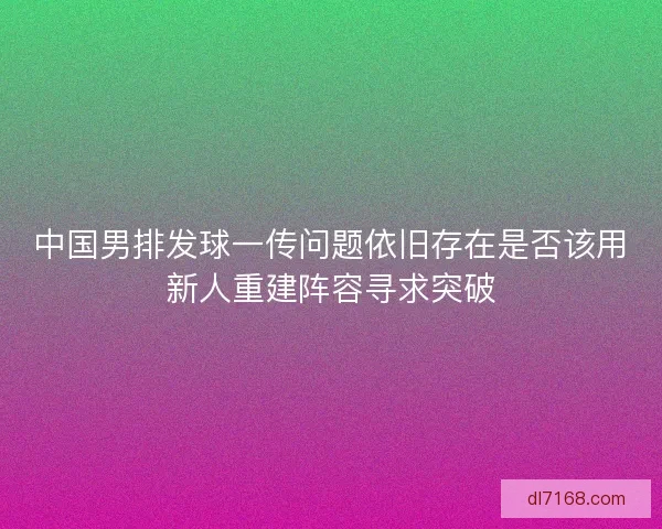 中国男排发球一传问题依旧存在是否该用新人重建阵容寻求突破 中国男排发球一传问题依旧存在是否该用新人重建阵容寻求突破