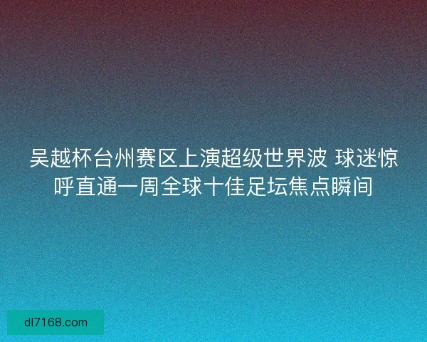 吴越杯台州赛区上演超级世界波 球迷惊呼直通一周全球十佳足坛焦点瞬间 吴越杯台州赛区上演超级世界波 球迷惊呼直通一周全球十佳足坛焦点瞬间