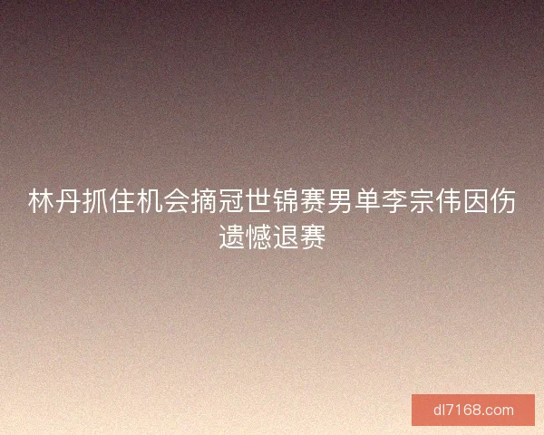 林丹抓住机会摘冠世锦赛男单李宗伟因伤遗憾退赛 林丹抓住机会摘冠世锦赛男单李宗伟因伤遗憾退赛