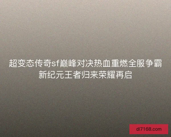 超变态传奇sf巅峰对决热血重燃全服争霸新纪元王者归来荣耀再启 超变态传奇sf巅峰对决热血重燃全服争霸新纪元王者归来荣耀再启