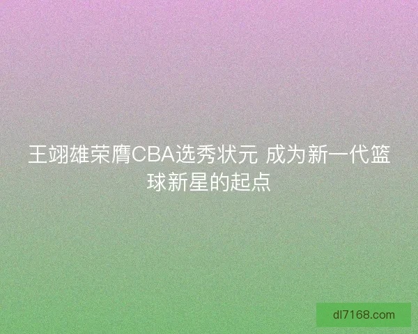 王翊雄荣膺CBA选秀状元 成为新一代篮球新星的起点 王翊雄荣膺CBA选秀状元 成为新一代篮球新星的起点