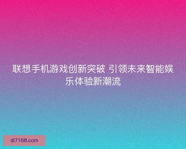 联想手机游戏创新突破 引领未来智能娱乐体验新潮流 联想手机游戏创新突破 引领未来智能娱乐体验新潮流