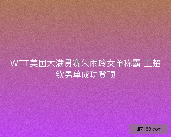 WTT美国大满贯赛朱雨玲女单称霸 王楚钦男单成功登顶
