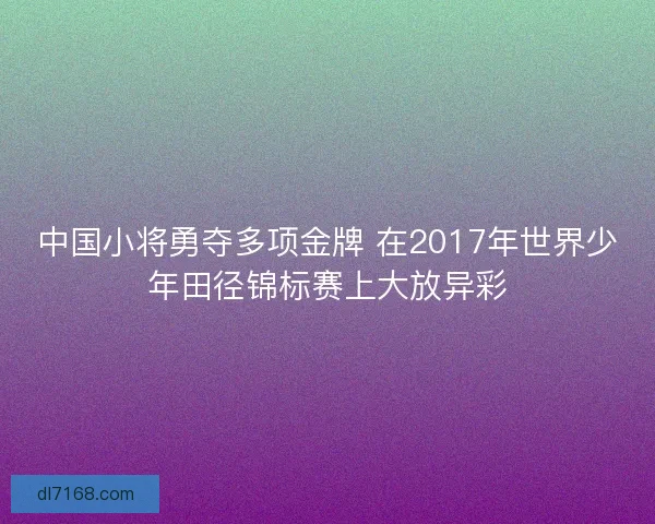 中国小将勇夺多项金牌 在2017年世界少年田径锦标赛上大放异彩 中国小将勇夺多项金牌 在2017年世界少年田径锦标赛上大放异彩