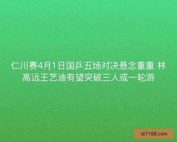 仁川赛4月1日国乒五场对决悬念重重 林高远王艺迪有望突破三人或一轮游