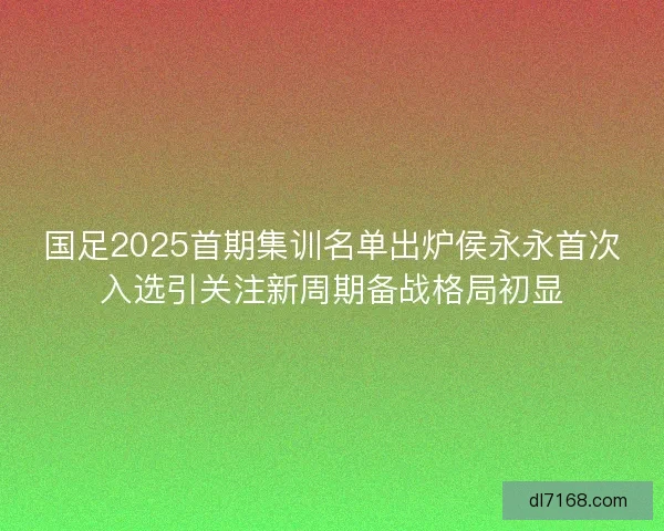 国足2025首期集训名单出炉侯永永首次入选引关注新周期备战格局初显 国足2025首期集训名单出炉侯永永首次入选引关注新周期备战格局初显