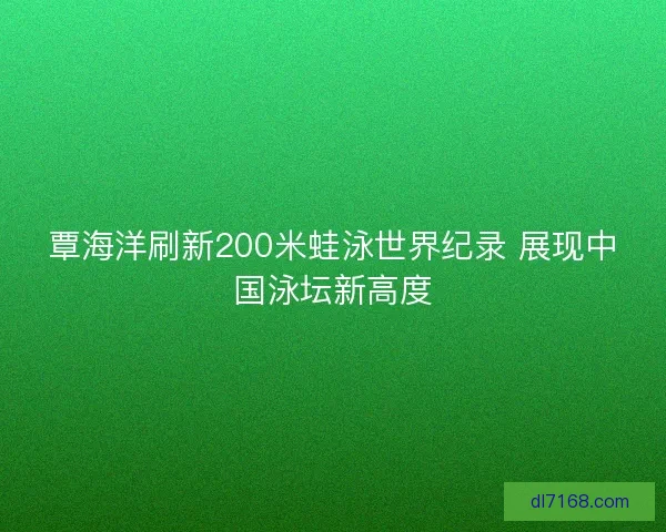 覃海洋刷新200米蛙泳世界纪录 展现中国泳坛新高度
