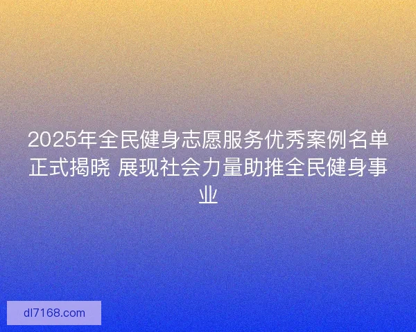 2025年全民健身志愿服务优秀案例名单正式揭晓 展现社会力量助推全民健身事业 2025年全民健身志愿服务优秀案例名单正式揭晓 展现社会力量助推全民健身事业