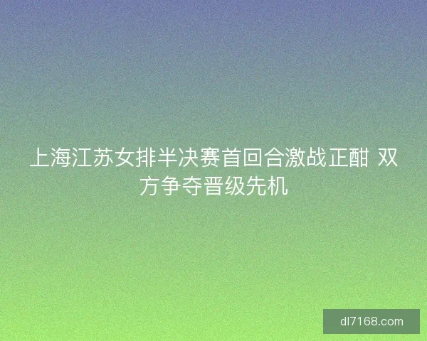 上海江苏女排半决赛首回合激战正酣 双方争夺晋级先机
