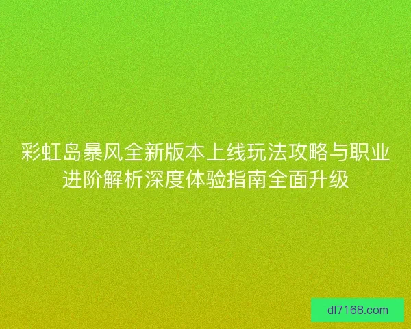 彩虹岛暴风全新版本上线玩法攻略与职业进阶解析深度体验指南全面升级 彩虹岛暴风全新版本上线玩法攻略与职业进阶解析深度体验指南全面升级