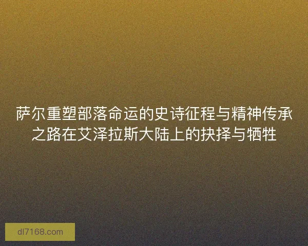 萨尔重塑部落命运的史诗征程与精神传承之路在艾泽拉斯大陆上的抉择与牺牲 萨尔重塑部落命运的史诗征程与精神传承之路在艾泽拉斯大陆上的抉择与牺牲