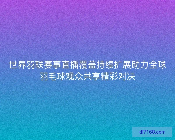 世界羽联赛事直播覆盖持续扩展助力全球羽毛球观众共享精彩对决