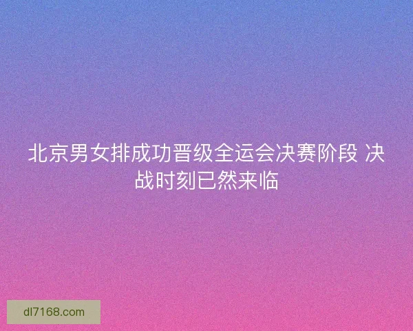 北京男女排成功晋级全运会决赛阶段 决战时刻已然来临 北京男女排成功晋级全运会决赛阶段 决战时刻已然来临