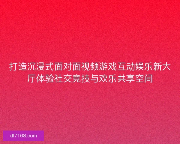 打造沉浸式面对面视频游戏互动娱乐新大厅体验社交竞技与欢乐共享空间