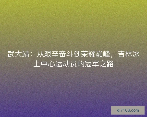 武大靖：从艰辛奋斗到荣耀巅峰，吉林冰上中心运动员的冠军之路