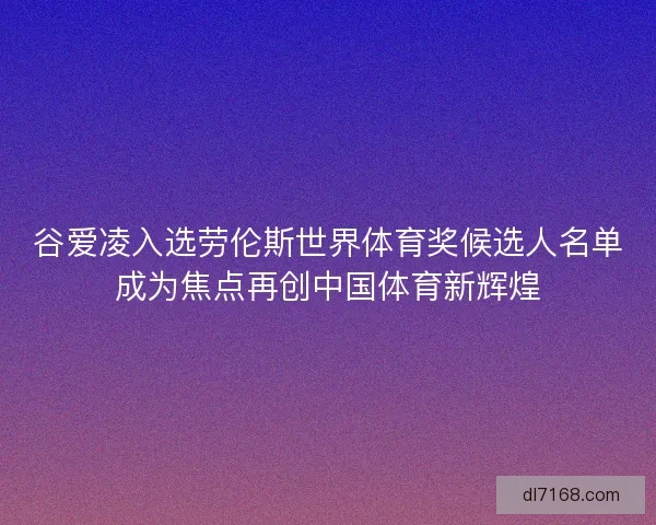 谷爱凌入选劳伦斯世界体育奖候选人名单成为焦点再创中国体育新辉煌