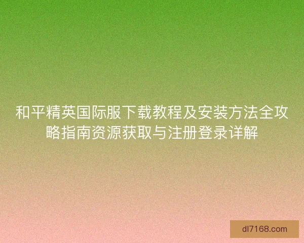 和平精英国际服下载教程及安装方法全攻略指南资源获取与注册登录详解 和平精英国际服下载教程及安装方法全攻略指南资源获取与注册登录详解