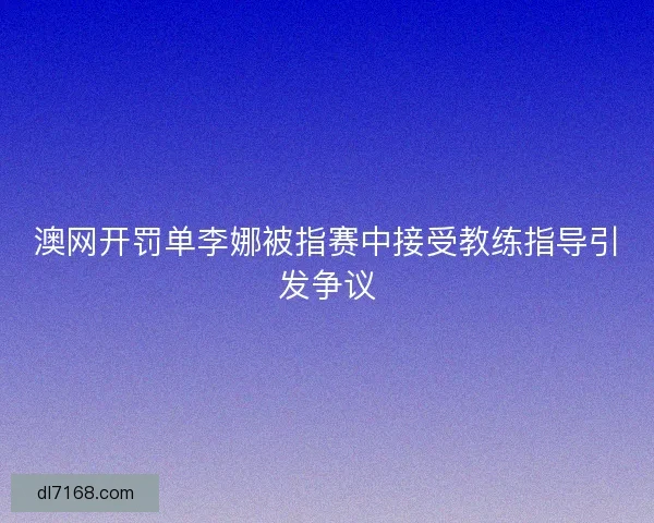 澳网开罚单李娜被指赛中接受教练指导引发争议 澳网开罚单李娜被指赛中接受教练指导引发争议