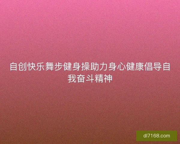 自创快乐舞步健身操助力身心健康倡导自我奋斗精神